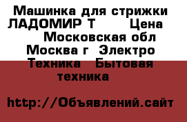 Машинка для стрижки ЛАДОМИР ТC-26 › Цена ­ 500 - Московская обл., Москва г. Электро-Техника » Бытовая техника   